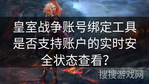 皇室战争账号绑定工具是否支持账户的实时安全状态查看？