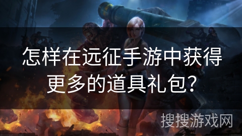 怎样在远征手游中获得更多的道具礼包？