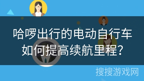 哈啰出行的电动自行车如何提高续航里程？