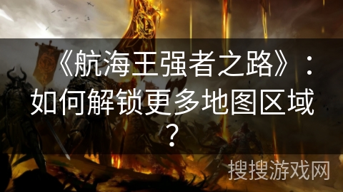《航海王强者之路》：如何解锁更多地图区域？