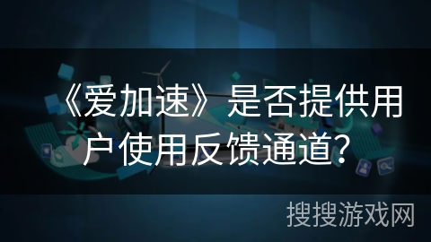 《爱加速》是否提供用户使用反馈通道？