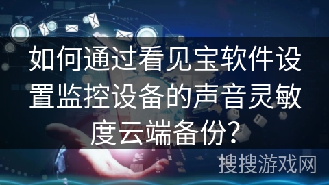 如何通过看见宝软件设置监控设备的声音灵敏度云端备份？
