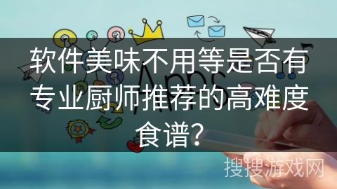 软件美味不用等是否有专业厨师推荐的高难度食谱？