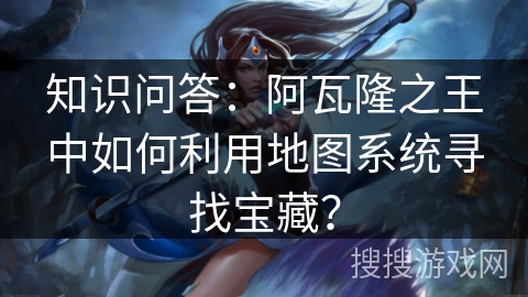 知识问答：阿瓦隆之王中如何利用地图系统寻找宝藏？