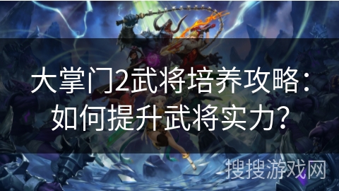 大掌门2武将培养攻略：如何提升武将实力？