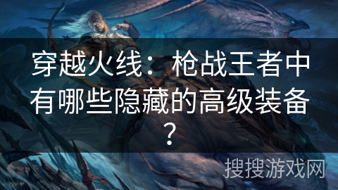 穿越火线：枪战王者中有哪些隐藏的高级装备？