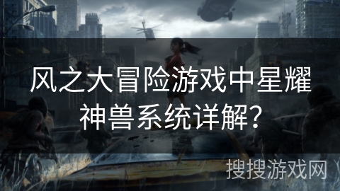 风之大冒险游戏中星耀神兽系统详解？