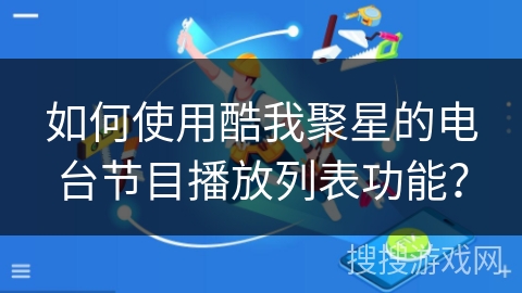 如何使用酷我聚星的电台节目播放列表功能？