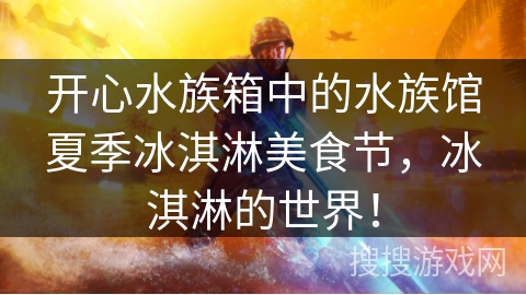 开心水族箱中的水族馆夏季冰淇淋美食节，冰淇淋的世界！