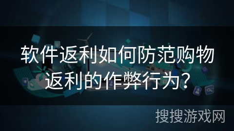 软件返利如何防范购物返利的作弊行为？