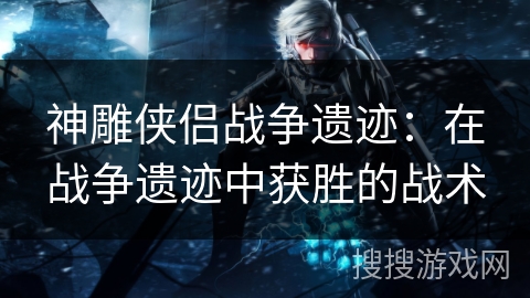 神雕侠侣战争遗迹：在战争遗迹中获胜的战术