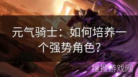 元气骑士：如何培养一个强势角色？