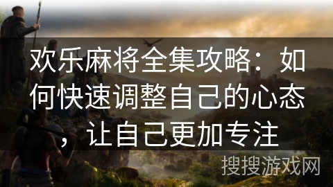 欢乐麻将全集攻略：如何快速调整自己的心态，让自己更加专注