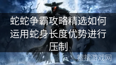 蛇蛇争霸攻略精选如何运用蛇身长度优势进行压制