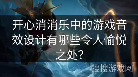 开心消消乐中的游戏音效设计有哪些令人愉悦之处？