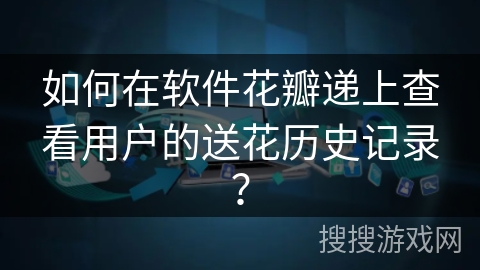 如何在软件花瓣递上查看用户的送花历史记录？