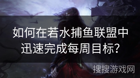 如何在若水捕鱼联盟中迅速完成每周目标？