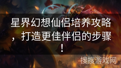 星界幻想仙侣培养攻略，打造更佳伴侣的步骤！