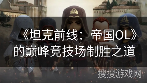 《坦克前线：帝国OL》的巅峰竞技场制胜之道