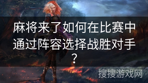 麻将来了如何在比赛中通过阵容选择战胜对手？