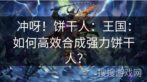 冲呀！饼干人：王国：如何高效合成强力饼干人？