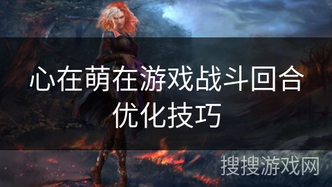 心在萌在游戏战斗回合优化技巧