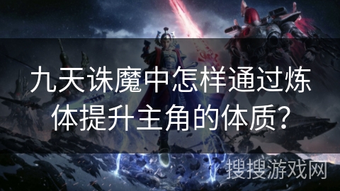九天诛魔中怎样通过炼体提升主角的体质？