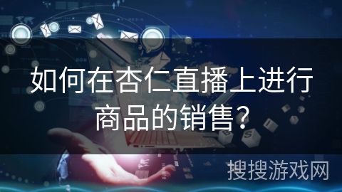 如何在杏仁直播上进行商品的销售？