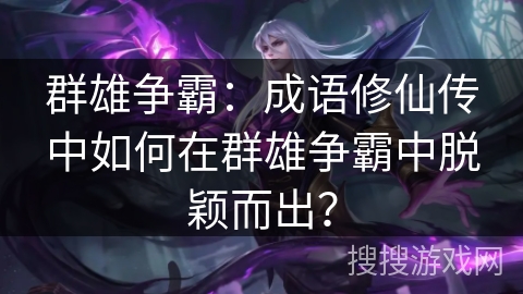 群雄争霸：成语修仙传中如何在群雄争霸中脱颖而出？
