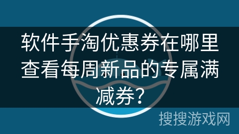 软件手淘优惠券在哪里查看每周新品的专属满减券？
