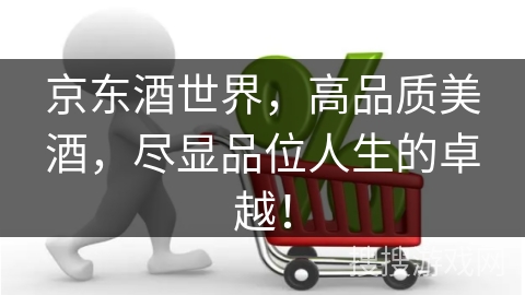 京东酒世界，高品质美酒，尽显品位人生的卓越！