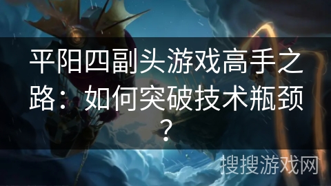 平阳四副头游戏高手之路：如何突破技术瓶颈？