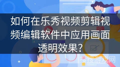 如何在乐秀视频剪辑视频编辑软件中应用画面透明效果？