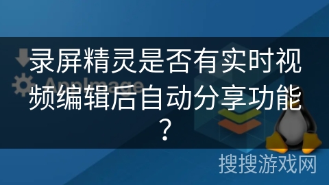 录屏精灵是否有实时视频编辑后自动分享功能？