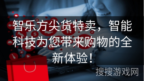 智乐方尖货特卖，智能科技为您带来购物的全新体验！