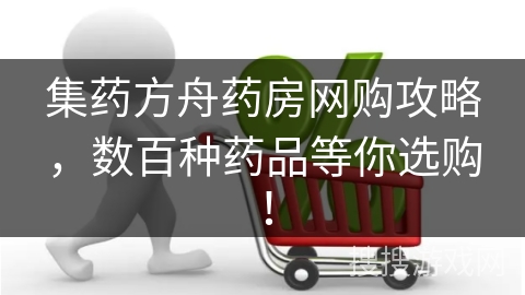 集药方舟药房网购攻略，数百种药品等你选购！