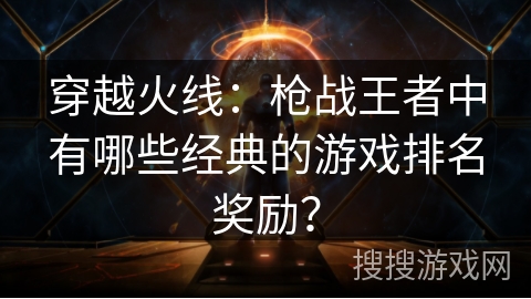 穿越火线：枪战王者中有哪些经典的游戏排名奖励？