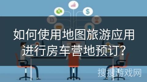 如何使用地图旅游应用进行房车营地预订？