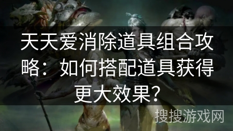 天天爱消除道具组合攻略：如何搭配道具获得更大效果？