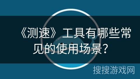 《测速》工具有哪些常见的使用场景？