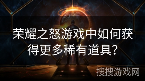 荣耀之怒游戏中如何获得更多稀有道具？
