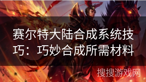 赛尔特大陆合成系统技巧：巧妙合成所需材料