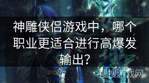 神雕侠侣游戏中，哪个职业更适合进行高爆发输出？