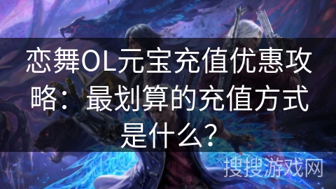 恋舞OL元宝充值优惠攻略：最划算的充值方式是什么？