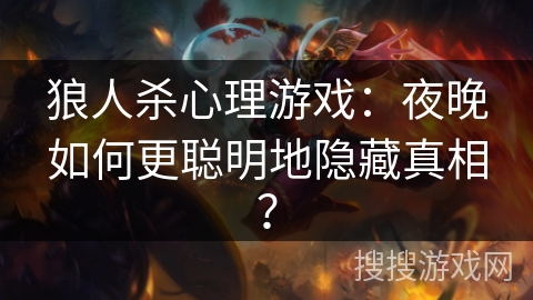 狼人杀心理游戏：夜晚如何更聪明地隐藏真相？