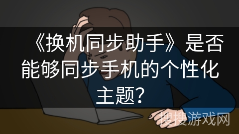 《换机同步助手》是否能够同步手机的个性化主题？