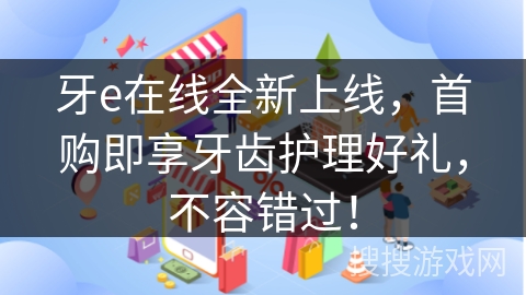 牙e在线全新上线，首购即享牙齿护理好礼，不容错过！