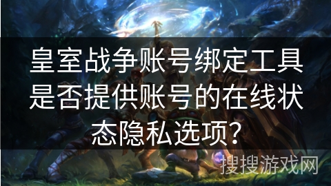 皇室战争账号绑定工具是否提供账号的在线状态隐私选项？