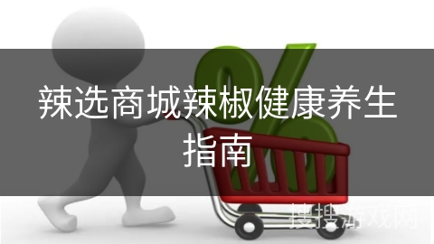 辣选商城辣椒健康养生指南