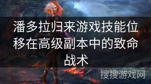 潘多拉归来游戏技能位移在高级副本中的致命战术